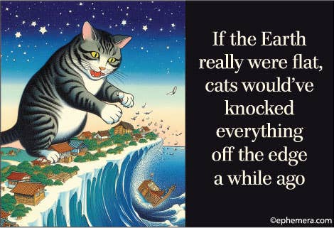 Ephemera - MAGNET: If the earth really were flat, cats would've knocked